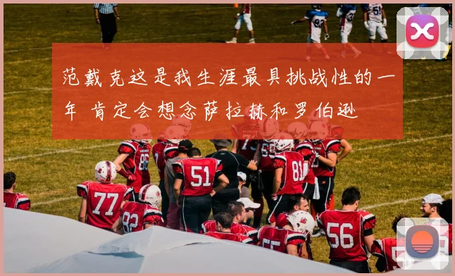 范戴克这是我生涯最具挑战性的一年 肯定会想念萨拉赫和罗伯逊